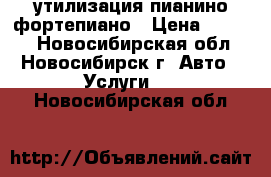 утилизация пианино фортепиано › Цена ­ 3 500 - Новосибирская обл., Новосибирск г. Авто » Услуги   . Новосибирская обл.